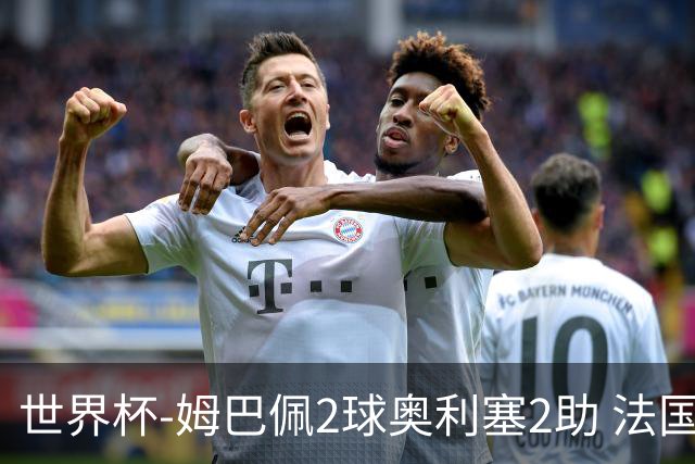 世界杯-姆巴佩2球奥利塞2助 法国4前场各有收获3-0瑞典