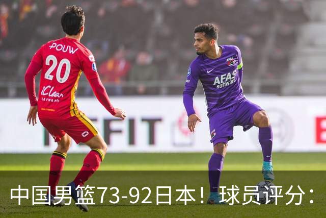 中国男篮73-92日本！球员评分：2人满分，3人良好，3人不合格