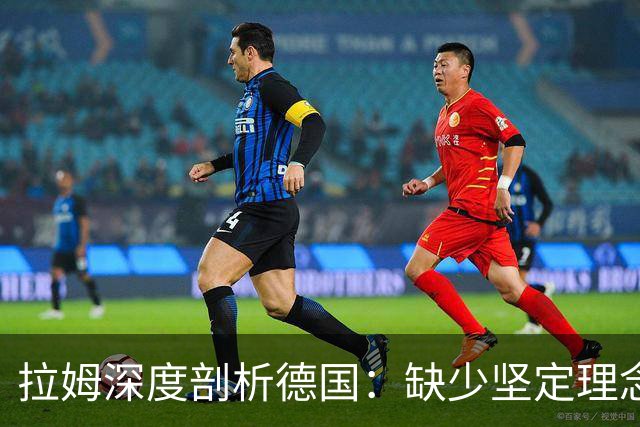拉姆深度剖析德国：缺少坚定理念及延续性，我们的球员不比谁差