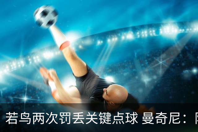 若鸟两次罚丢关键点球 曼奇尼：附加赛还是他主罚