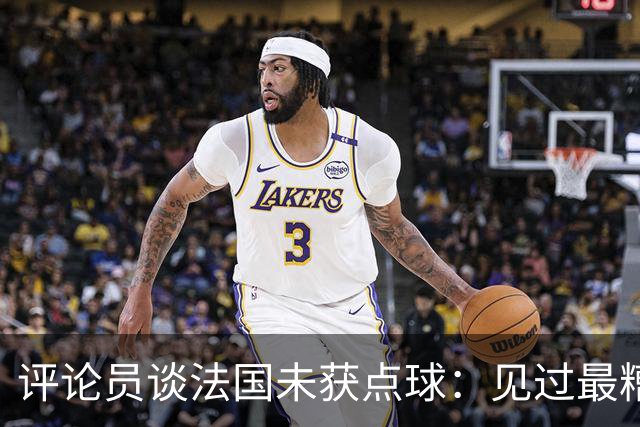 评论员谈法国未获点球：见过最糟的判罚之一，实在太恶心了