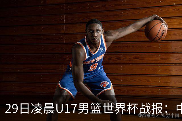 29日凌晨U17男篮世界杯战报：中国男篮跌至第三，亚洲队惨遭三连败
