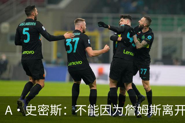 A·史密斯：不能因为詹姆斯离开湖人就对他横加指责 湖人有麻烦了