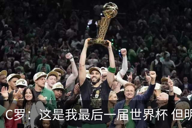 C罗：这是我最后一届世界杯 但明天不会是最后一场比赛